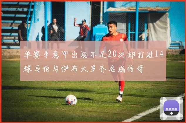 单赛季意甲出场不足20次却打进14球马伦与伊布大罗齐名成传奇