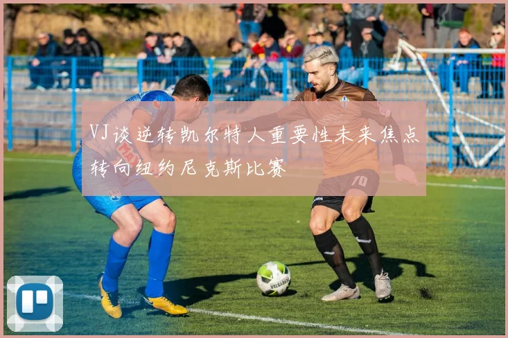 VJ谈逆转凯尔特人重要性未来焦点转向纽约尼克斯比赛