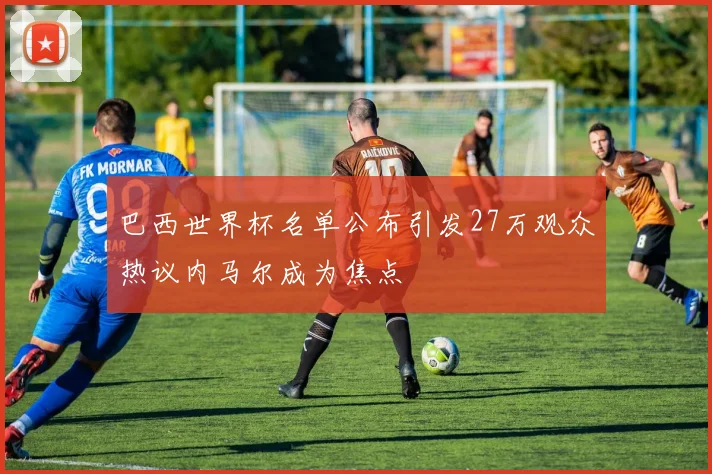 巴西世界杯名单公布引发27万观众热议内马尔成为焦点