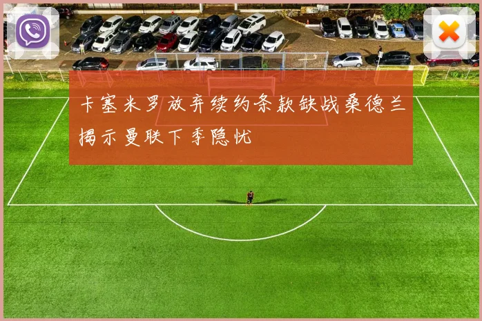 卡塞米罗放弃续约条款缺战桑德兰揭示曼联下季隐忧