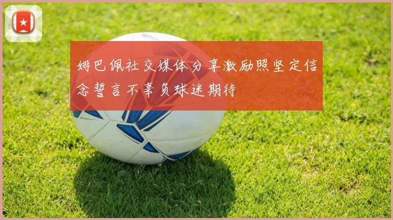 姆巴佩社交媒体分享激励照坚定信念誓言不辜负球迷期待