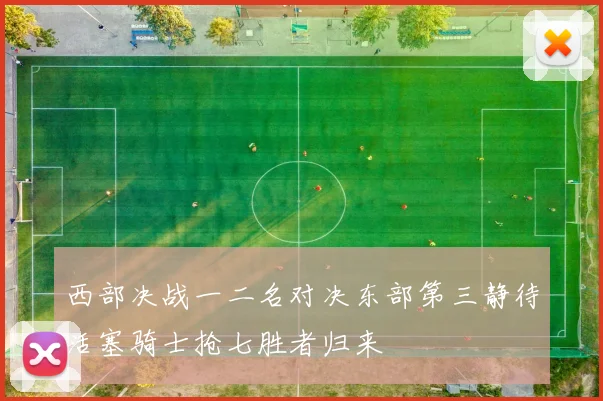 西部决战一二名对决东部第三静待活塞骑士抢七胜者归来