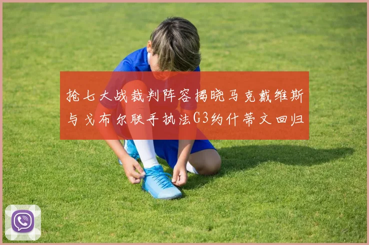抢七大战裁判阵容揭晓马克戴维斯与戈布尔联手执法G3约什蒂文回归G2