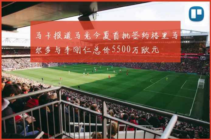 马卡报道马竞今夏首批签约格里马尔多与李刚仁总价5500万欧元