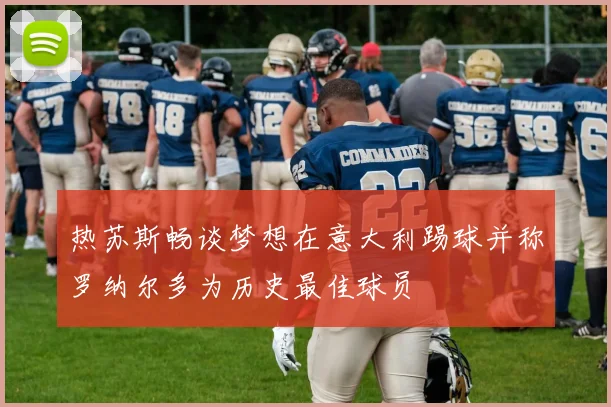 热苏斯畅谈梦想在意大利踢球并称罗纳尔多为历史最佳球员