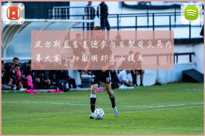 皮尔斯直言基德参与东契奇交易内幕大家心知肚明却无人提及