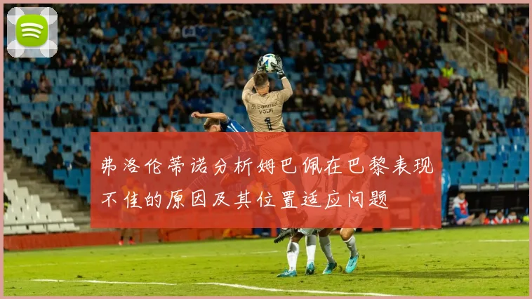 弗洛伦蒂诺分析姆巴佩在巴黎表现不佳的原因及其位置适应问题