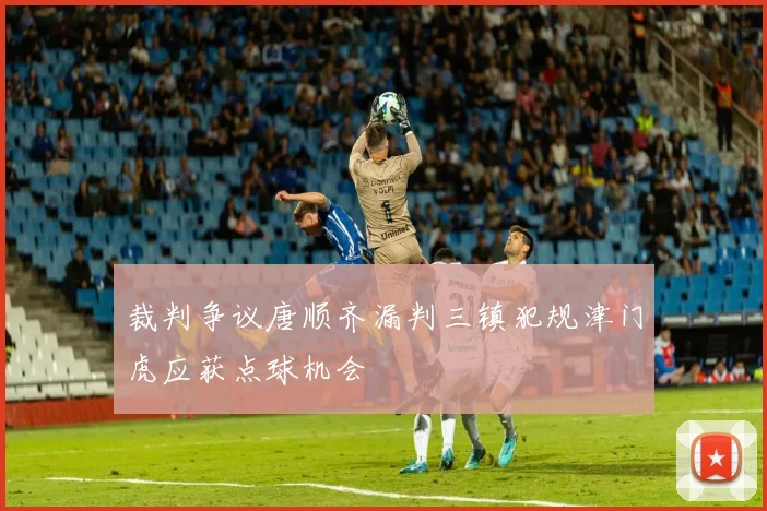 裁判争议唐顺齐漏判三镇犯规津门虎应获点球机会
