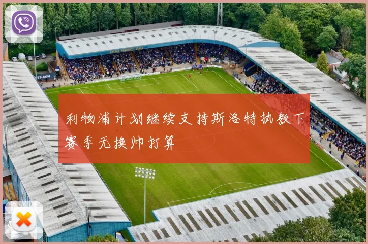 利物浦计划继续支持斯洛特执教下赛季无换帅打算
